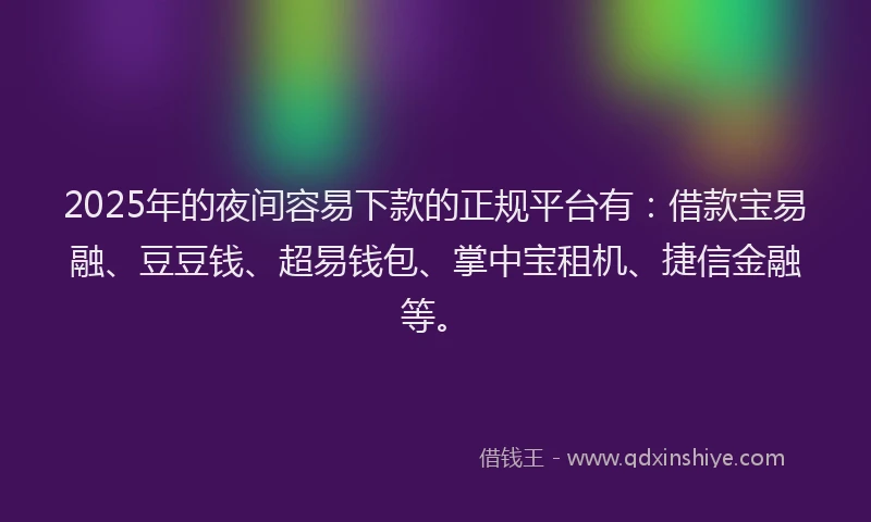 2025年的夜间容易下款的正规平台有：借款宝易融、豆豆钱、超易钱包、掌中宝租机、捷信金融等。