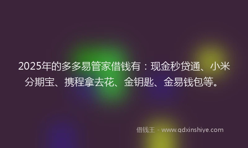 2025年的多多易管家借钱有：现金秒贷通、小米分期宝、携程拿去花、金钥匙、金易钱包等。