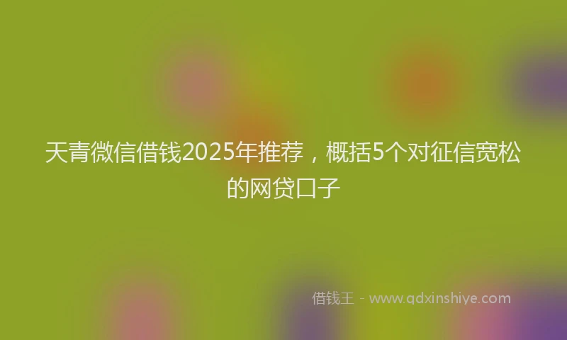 天青微信借钱2025年推荐，概括5个对征信宽松的网贷口子