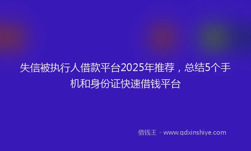 失信被执行人借款平台2025年推荐，总结5个手机和身份证快速借钱平台