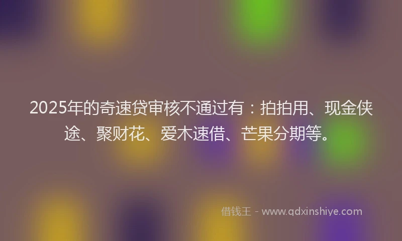 2025年的奇速贷审核不通过有：拍拍用、现金侠途、聚财花、爱木速借、芒果分期等。
