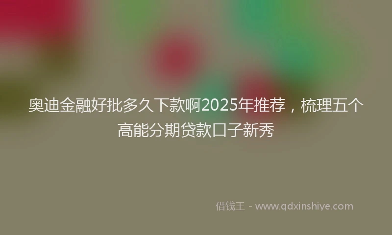 奥迪金融好批多久下款啊2025年推荐，梳理五个高能分期贷款口子新秀