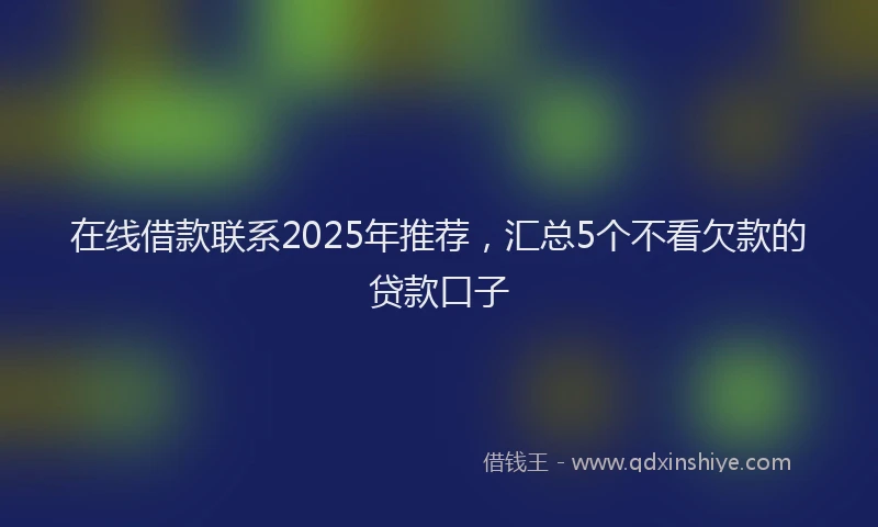 在线借款联系2025年推荐，汇总5个不看欠款的贷款口子