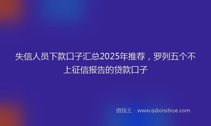 失信人员下款口子汇总2025年推荐，罗列五个不上征信报告的贷款口子