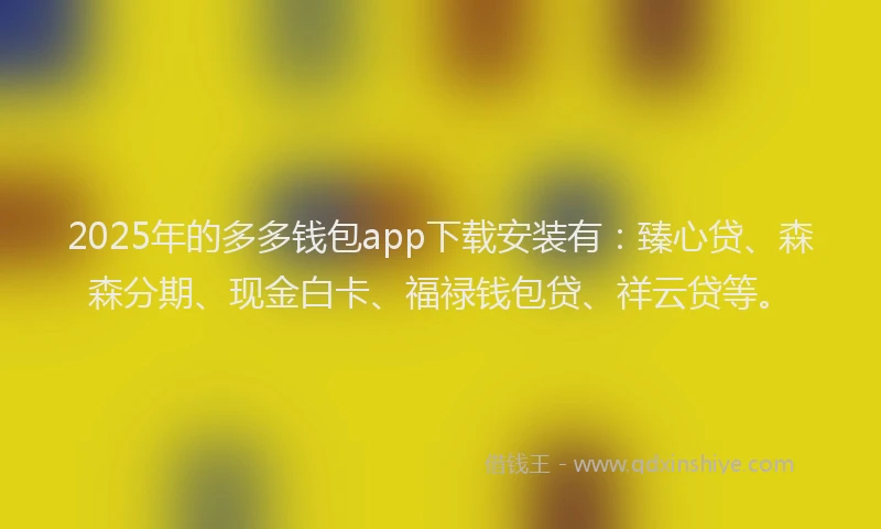2025年的多多钱包app下载安装有：臻心贷、森森分期、现金白卡、福禄钱包贷、祥云贷等。