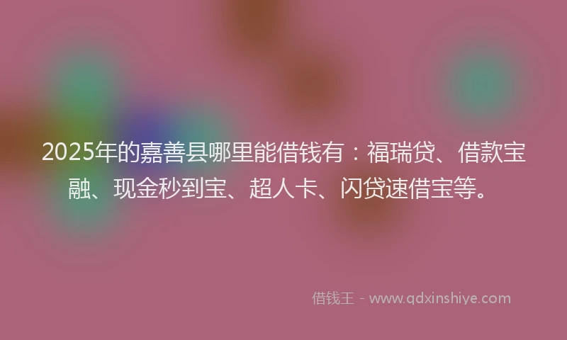 2025年的嘉善县哪里能借钱有：福瑞贷、借款宝融、现金秒到宝、超人卡、闪贷速借宝等。