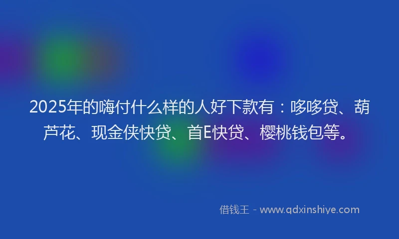 2025年的嗨付什么样的人好下款有：哆哆贷、葫芦花、现金侠快贷、首E快贷、樱桃钱包等。
