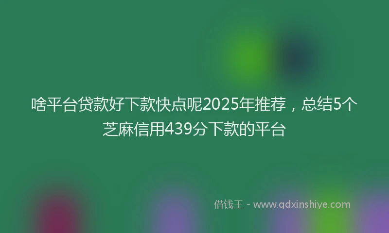 啥平台贷款好下款快点呢2025年推荐，总结5个芝麻信用439分下款的平台