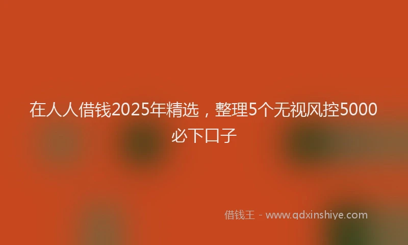 在人人借钱2025年精选，整理5个无视风控5000必下口子