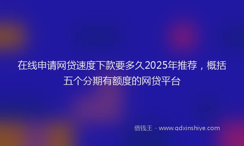 在线申请网贷速度下款要多久2025年推荐，概括五个分期有额度的网贷平台