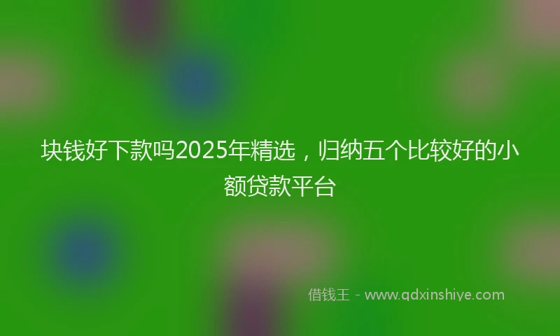 块钱好下款吗2025年精选,归纳五个比较好的小额贷款平台