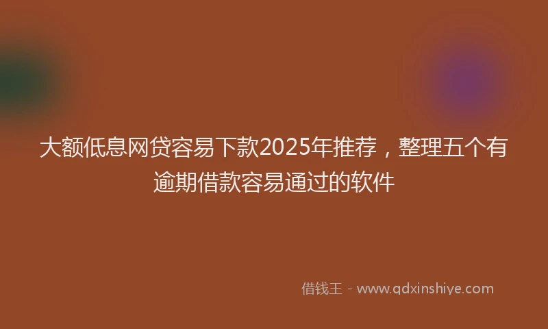 大额低息网贷容易下款2025年推荐，整理五个有逾期借款容易通过的软件