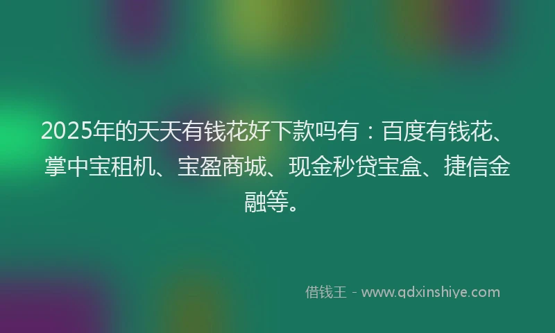 2025年的天天有钱花好下款吗有：百度有钱花、掌中宝租机、宝盈商城、现金秒贷宝盒、捷信金融等。