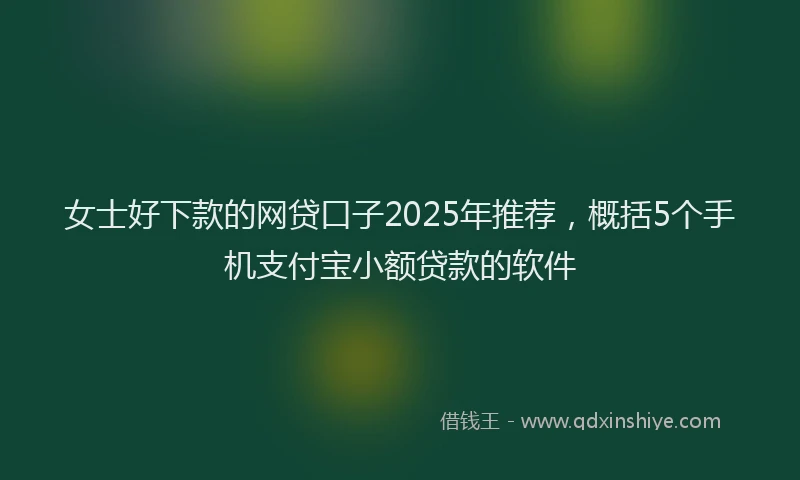 女士好下款的网贷口子2025年推荐,概括5个手机支付宝小额贷款的软件