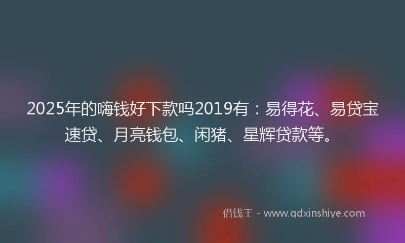 2025年的嗨钱好下款吗2019有：易得花、易贷宝速贷、月亮钱包、闲猪、星辉贷款等。