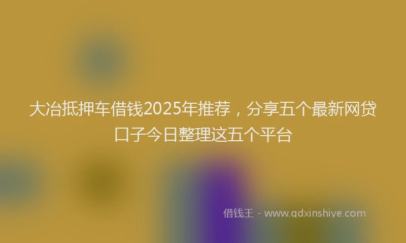 大冶抵押车借钱2025年推荐，分享五个最新网贷口子今日整理这五个平台