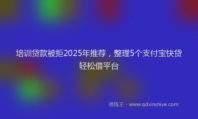 培训贷款被拒2025年推荐,整理5个支付宝快贷轻松借平台