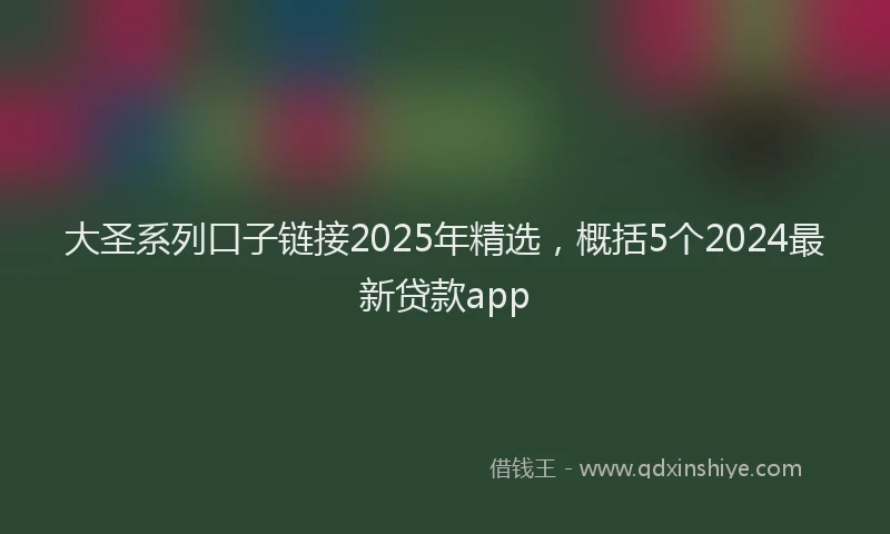 大圣系列口子链接2025年精选，概括5个2024最新贷款app