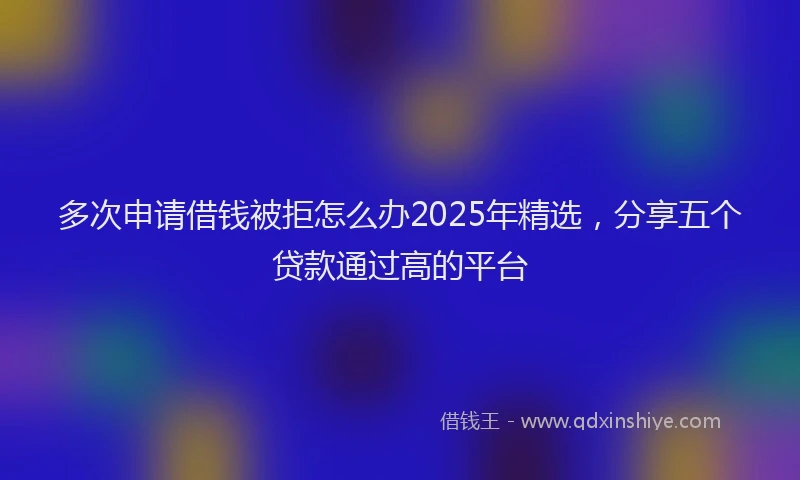 多次申请借钱被拒怎么办2025年精选,分享五个贷款通过高的平台