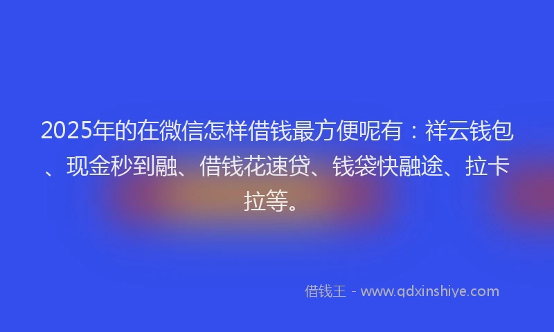 2025年的在微信怎样借钱最方便呢有：祥云钱包、现金秒到融、借钱花速贷、钱袋快融途、拉卡拉等。