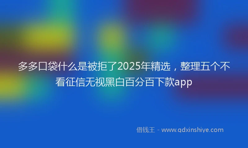多多口袋什么是被拒了2025年精选,整理五个不看征信无视黑白百分百下款app