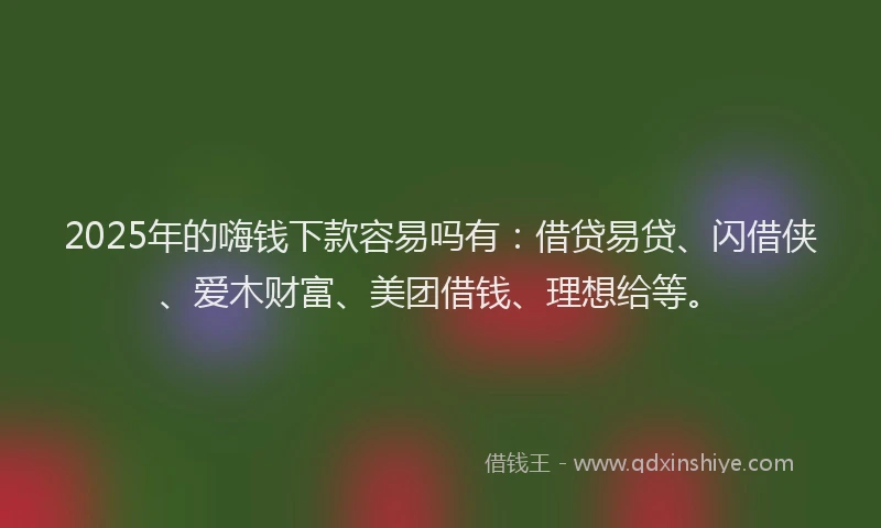 2025年的嗨钱下款容易吗有：借贷易贷、闪借侠、爱木财富、美团借钱、理想给等。