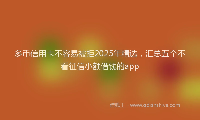 多币信用卡不容易被拒2025年精选，汇总五个不看征信小额借钱的app