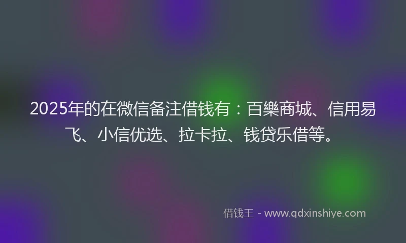 2025年的在微信备注借钱有：百樂商城、信用易飞、小信优选、拉卡拉、钱贷乐借等。