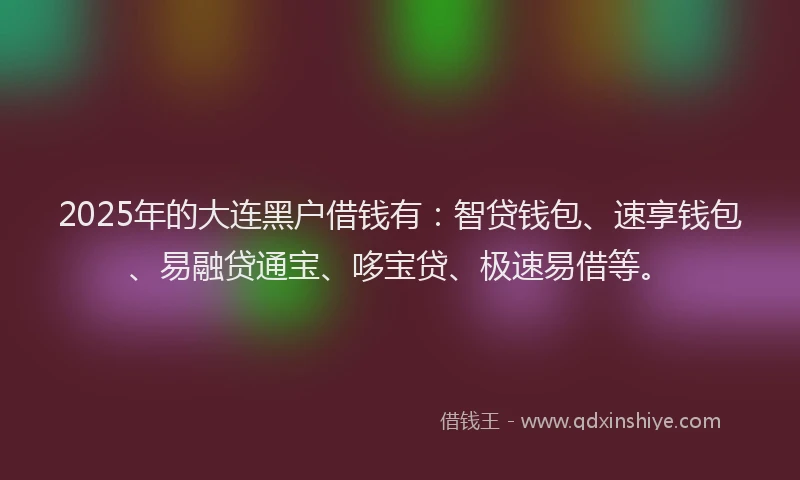 2025年的大连黑户借钱有：智贷钱包、速享钱包、易融贷通宝、哆宝贷、极速易借等。