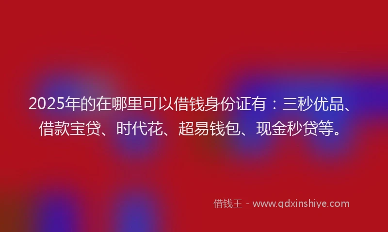 2025年的在哪里可以借钱身份证有：三秒优品、借款宝贷、时代花、超易钱包、现金秒贷等。
