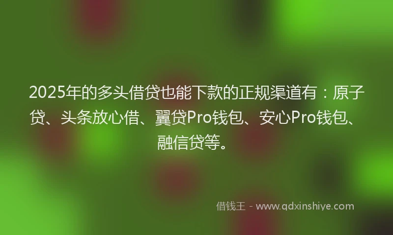 2025年的多头借贷也能下款的正规渠道有：原子贷、头条放心借、翼贷Pro钱包、安心Pro钱包、融信贷等。