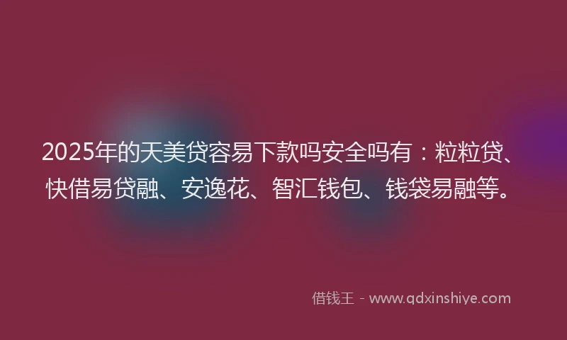 2025年的天美贷容易下款吗安全吗有：粒粒贷、快借易贷融、安逸花、智汇钱包、钱袋易融等。