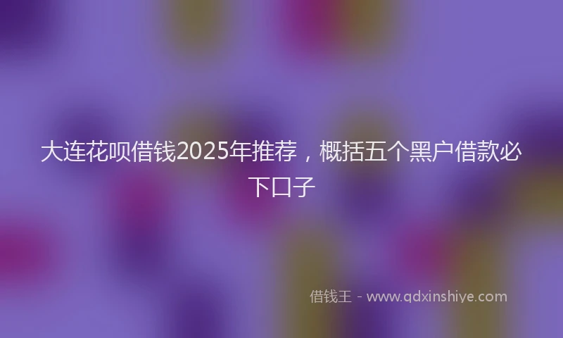 大连花呗借钱2025年推荐，概括五个黑户借款必下口子