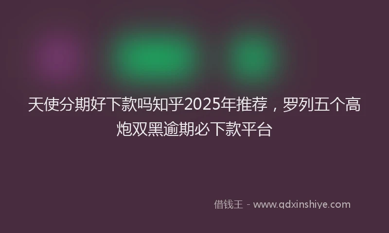 天使分期好下款吗知乎2025年推荐，罗列五个高炮双黑逾期必下款平台