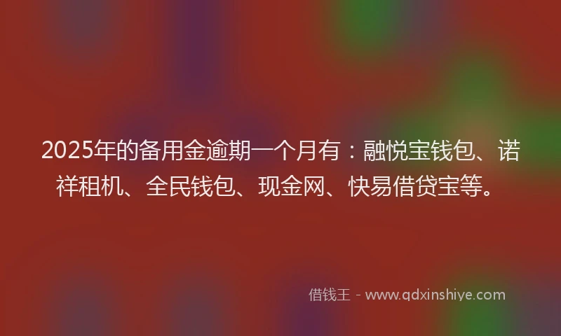 2025年的备用金逾期一个月有：融悦宝钱包、诺祥租机、全民钱包、现金网、快易借贷宝等。