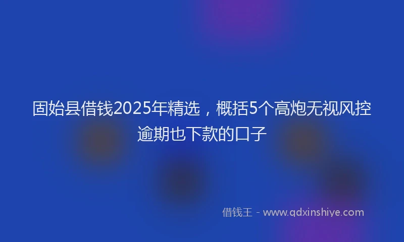 固始县借钱2025年精选，概括5个高炮无视风控逾期也下款的口子