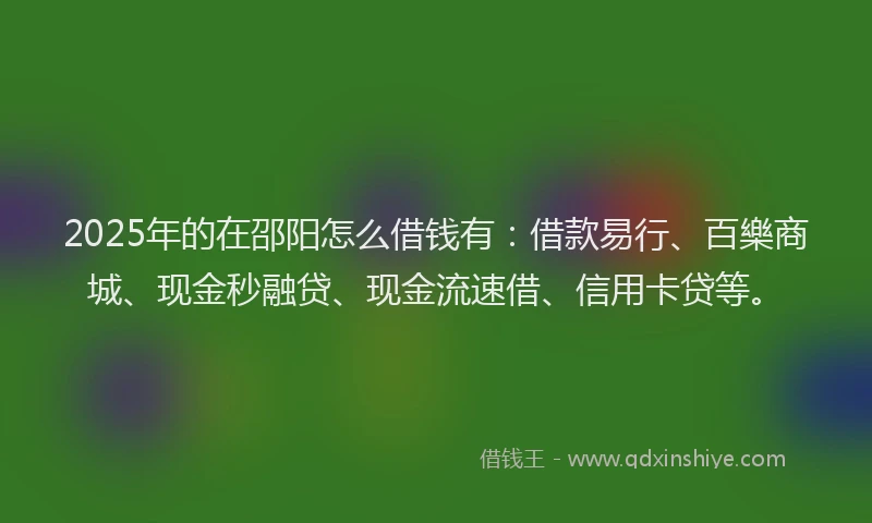 2025年的在邵阳怎么借钱有：借款易行、百樂商城、现金秒融贷、现金流速借、信用卡贷等。