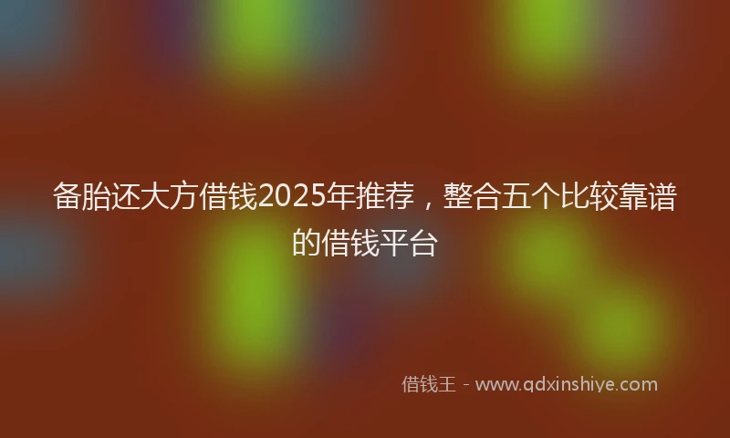 备胎还大方借钱2025年推荐，整合五个比较靠谱的借钱平台