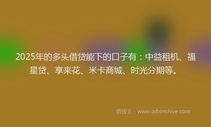 2025年的多头借贷能下的口子有:中益租机、福星贷、享来花、米卡商城、时光分期等。