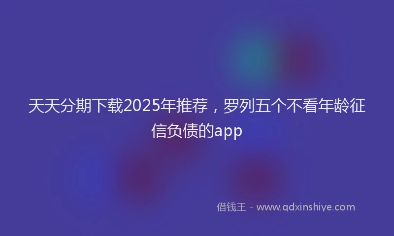 天天分期下载2025年推荐，罗列五个不看年龄征信负债的app