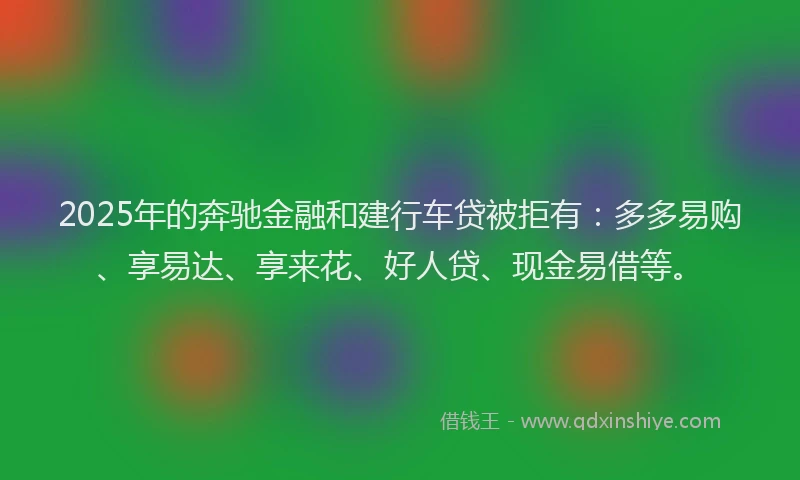 2025年的奔驰金融和建行车贷被拒有：多多易购、享易达、享来花、好人贷、现金易借等。