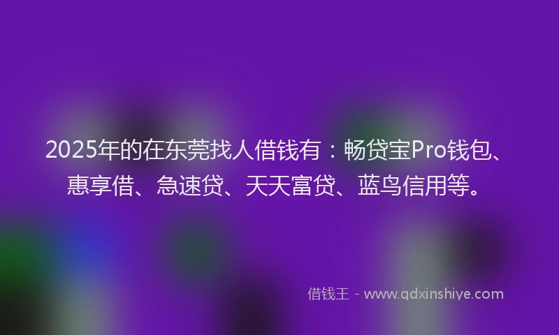 2025年的在东莞找人借钱有：畅贷宝Pro钱包、惠享借、急速贷、天天富贷、蓝鸟信用等。
