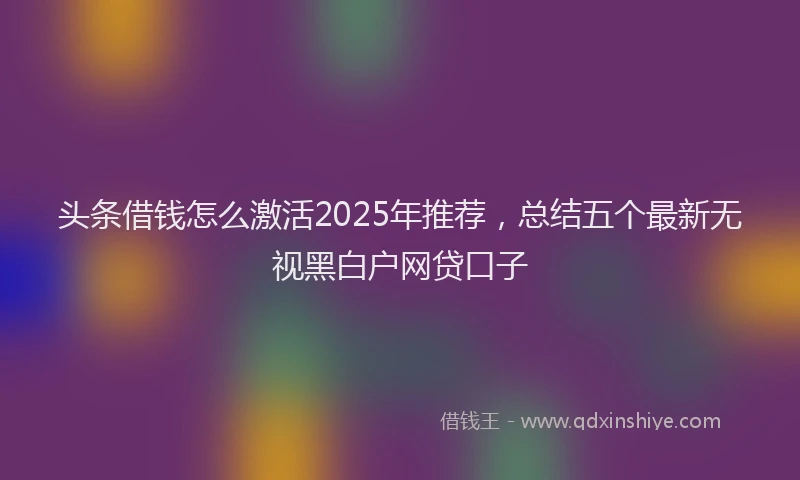 头条借钱怎么激活2025年推荐，总结五个最新无视黑白户网贷口子
