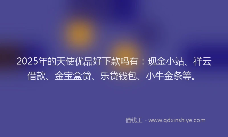2025年的天使优品好下款吗有：现金小站、祥云借款、金宝盒贷、乐贷钱包、小牛金条等。