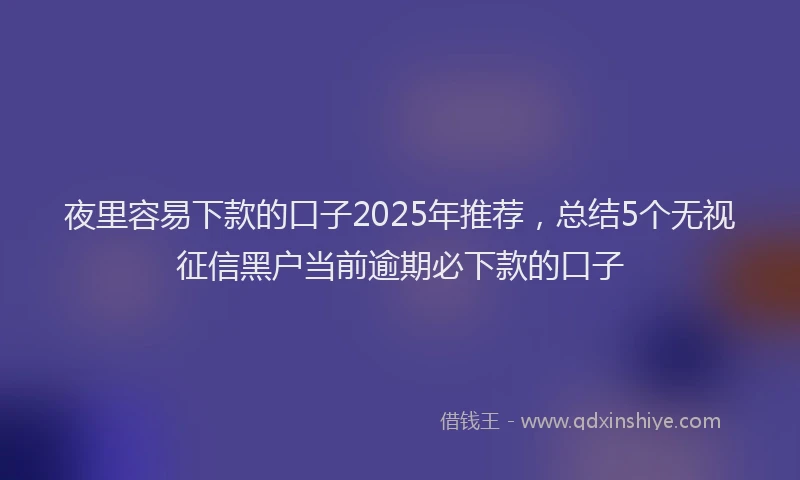 夜里容易下款的口子2025年推荐，总结5个无视征信黑户当前逾期必下款的口子