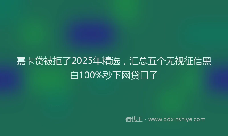 嘉卡贷被拒了2025年精选，汇总五个无视征信黑白100%秒下网贷口子