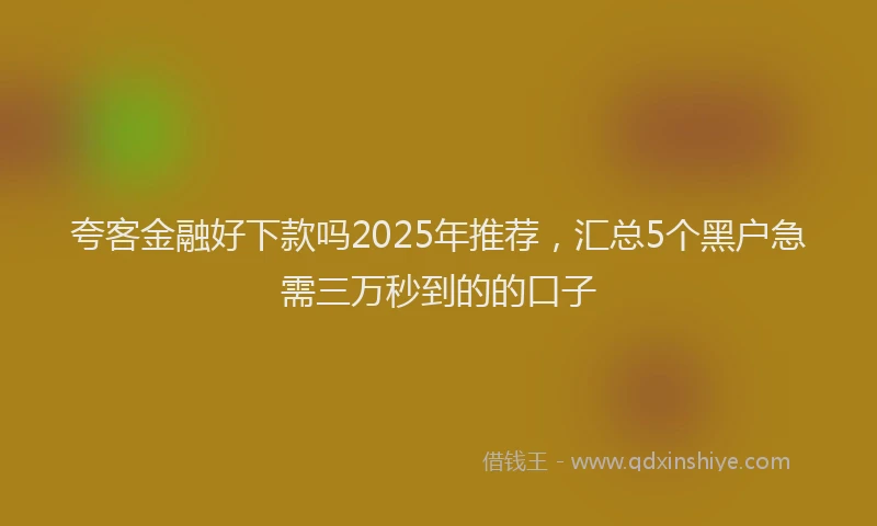 夸客金融好下款吗2025年推荐，汇总5个黑户急需三万秒到的的口子