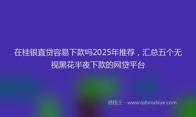 在桂银直贷容易下款吗2025年推荐，汇总五个无视黑花半夜下款的网贷平台