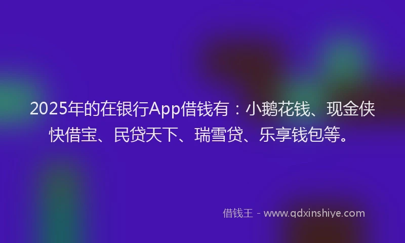 2025年的在银行App借钱有：小鹅花钱、现金侠快借宝、民贷天下、瑞雪贷、乐享钱包等。