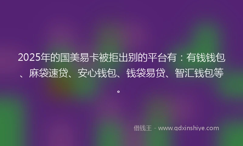 2025年的国美易卡被拒出别的平台有：有钱钱包、麻袋速贷、安心钱包、钱袋易贷、智汇钱包等。